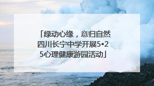 绿动心缘，意归自然 四川长宁中学开展5•25心理健康游园活动