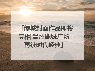 绿城封面作品即将亮相 温州鹿城广场再续时代经典