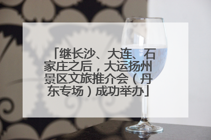 继长沙、大连、石家庄之后，大运扬州景区文旅推介会（丹东专场）成功举办