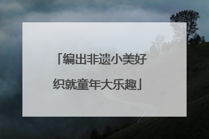 编出非遗小美好 织就童年大乐趣