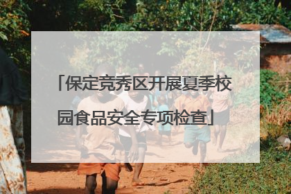 保定竞秀区开展夏季校园食品安全专项检查