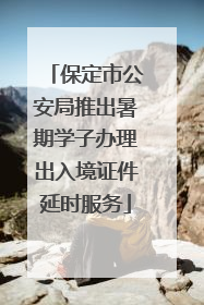 保定市公安局推出暑期学子办理出入境证件延时服务