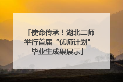 使命传承！湖北二师举行首届“优师计划”毕业生成果展示