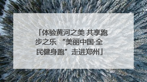 体验黄河之美 共享跑步之乐 “美丽中国·全民健身跑”走进郑州