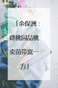 余保洲：建桃园品桃卖苗带富一方