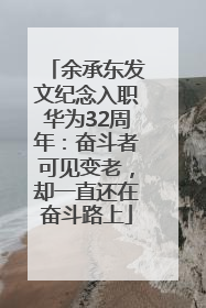 余承东发文纪念入职华为32周年：奋斗者可见变老，却一直还在奋斗路上