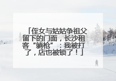 侄女与姑姑争祖父留下的门面，长沙租客“躺枪”：我被打了，店也被锁了！