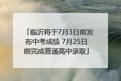 临沂将于7月3日前发布中考成绩 7月25日前完成普通高中录取