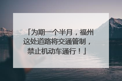 为期一个半月，福州这处道路将交通管制，禁止机动车通行！