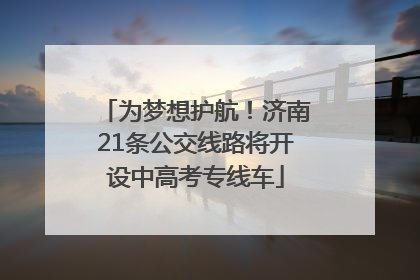 为梦想护航！济南21条公交线路将开设中高考专线车