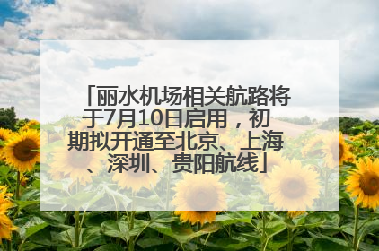 丽水机场相关航路将于7月10日启用，初期拟开通至北京、上海、深圳、贵阳航线