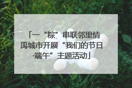 一“粽”串联邻里情 禹城市开展“我们的节日·端午”主题活动