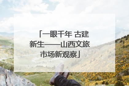 一眼千年 古建新生——山西文旅市场新观察