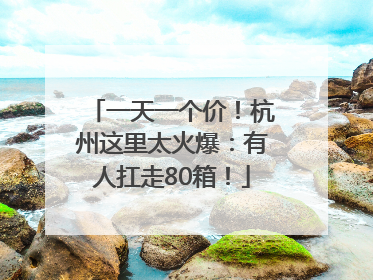 一天一个价！杭州这里太火爆：有人扛走80箱！