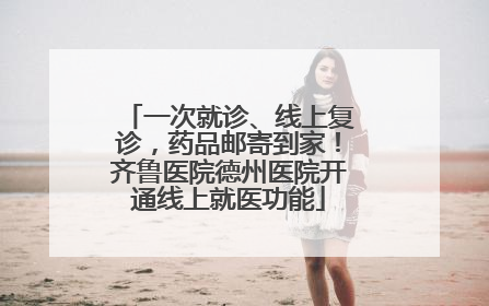 一次就诊、线上复诊，药品邮寄到家！齐鲁医院德州医院开通线上就医功能