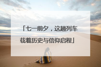 七一前夕，这趟列车载着历史与信仰启程