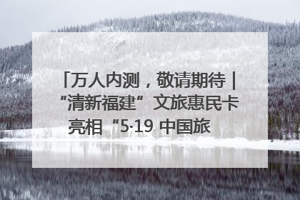 万人内测，敬请期待｜“清新福建”文旅惠民卡亮相“5·19 中国旅游日”福建分会场