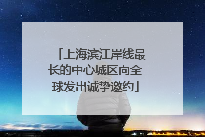 上海滨江岸线最长的中心城区向全球发出诚挚邀约