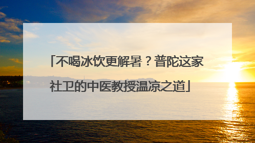 不喝冰饮更解暑？普陀这家社卫的中医教授温凉之道
