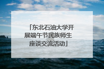 东北石油大学开展端午节民族师生座谈交流活动