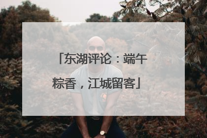 东湖评论：端午粽香，江城留客