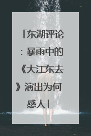 东湖评论：暴雨中的《大江东去》演出为何感人