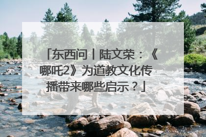 东西问丨陆文荣：《哪吒2》为道教文化传播带来哪些启示？