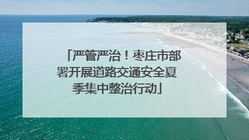 严管严治！枣庄市部署开展道路交通安全夏季集中整治行动