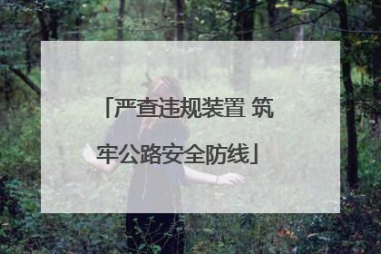 严查违规装置 筑牢公路安全防线