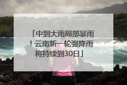 中到大雨局部暴雨！云南新一轮强降雨将持续到30日