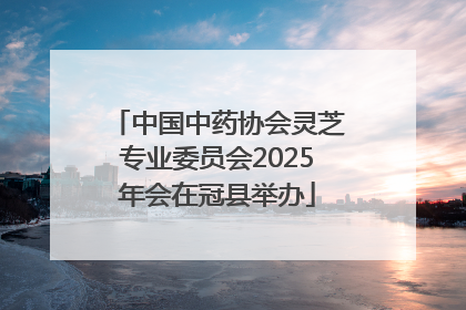 中国中药协会灵芝专业委员会2025年会在冠县举办