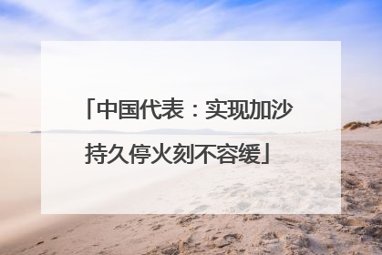中国代表：实现加沙持久停火刻不容缓