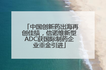 中国创新药出海再创佳绩，信诺维新型ADC获国际制药企业重金引进