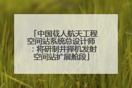 中国载人航天工程空间站系统总设计师：将研制并择机发射空间站扩展舱段