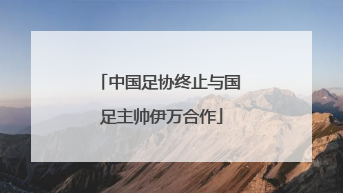 中国足协终止与国足主帅伊万合作