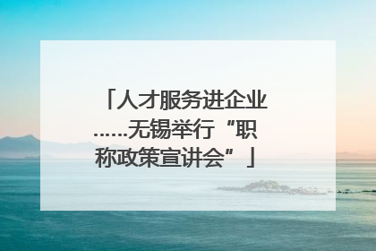 人才服务进企业……无锡举行“职称政策宣讲会”