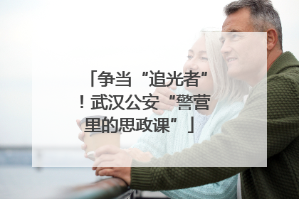 争当“追光者”！武汉公安“警营里的思政课”