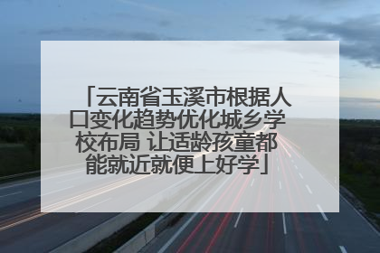 云南省玉溪市根据人口变化趋势优化城乡学校布局 让适龄孩童都能就近就便上好学