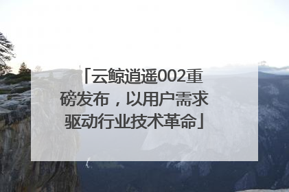 云鲸逍遥002重磅发布，以用户需求驱动行业技术革命