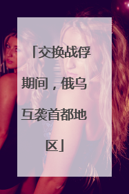 交换战俘期间，俄乌互袭首都地区