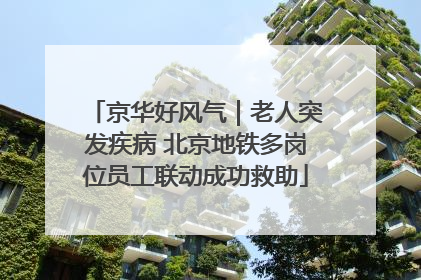 京华好风气｜老人突发疾病 北京地铁多岗位员工联动成功救助