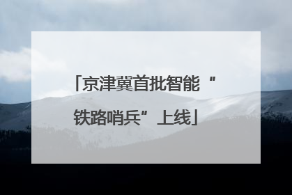 京津冀首批智能“铁路哨兵”上线