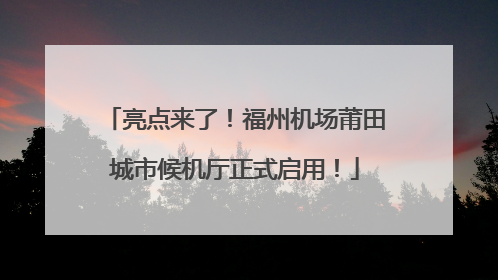 亮点来了！福州机场莆田城市候机厅正式启用！