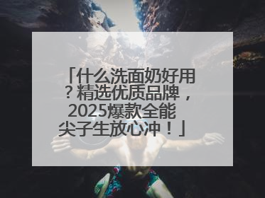 什么洗面奶好用？精选优质品牌，2025爆款全能尖子生放心冲！