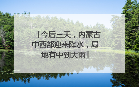 今后三天，内蒙古中西部迎来降水，局地有中到大雨