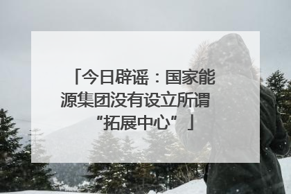 今日辟谣：国家能源集团没有设立所谓“拓展中心”