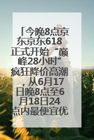 今晚8点京东京东618正式开始“巅峰28小时”疯狂降价高潮，从6月17日晚8点至6月18日24点内最便宜优惠