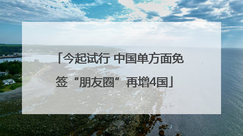 今起试行 中国单方面免签“朋友圈”再增4国