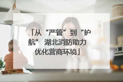 从“严管”到“护航” 湖北消防助力优化营商环境