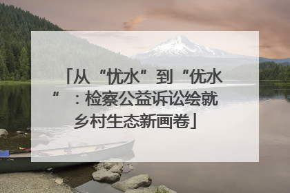 从“忧水”到“优水”：检察公益诉讼绘就乡村生态新画卷